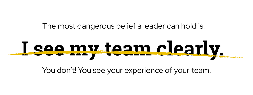 The most dangerous belief a leader can hold is: I see my team clearly. You don't. You see your experience of your team.